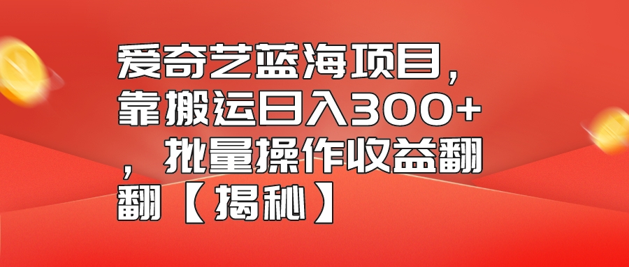 爱奇艺蓝海项目,靠搬运日入300+,批量操作收益翻翻【揭秘】