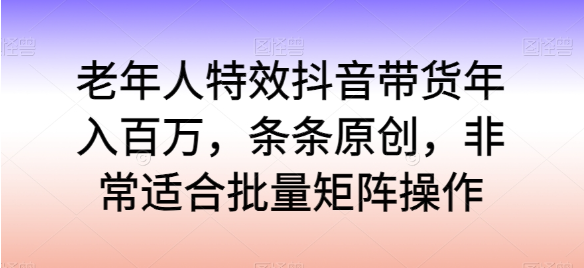 老年人特效<strong>抖音</strong>带货年入百万，条条原创，非常适合批量矩阵操作【揭秘】