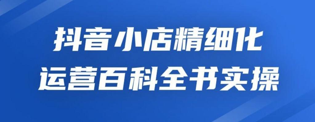 <strong>抖音</strong>小店精细化运营百科全书实操