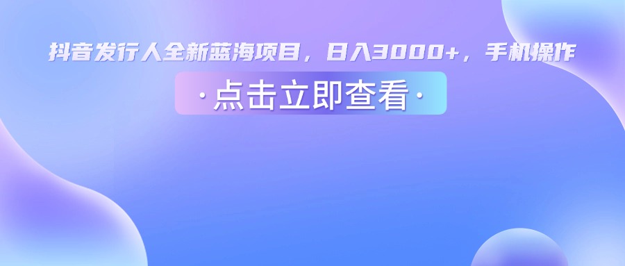 抖音发行人，全新蓝海项目，日入3000+，手机操作
