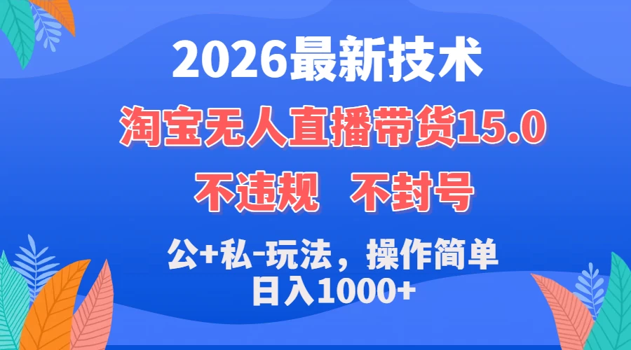 2026最新技术,淘宝无人直播带货15.0,不封号,不违规,公+私玩法,操作简单,日入1000+